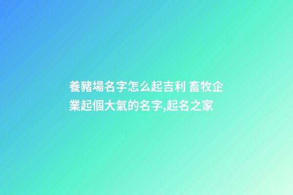 養豬場名字怎么起吉利 畜牧企業起個大氣的名字,起名之家-第1張-公司起名-玄機派